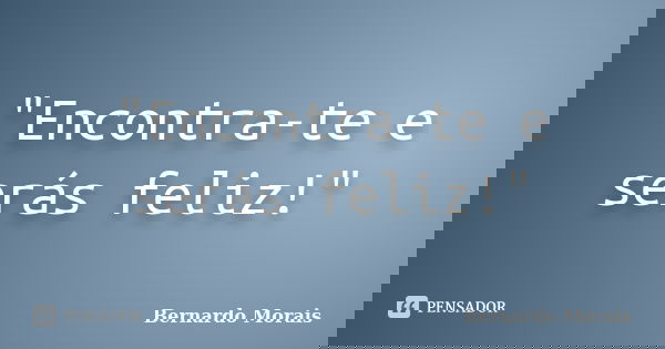 "Encontra-te e serás feliz!"... Frase de Bernardo Morais.