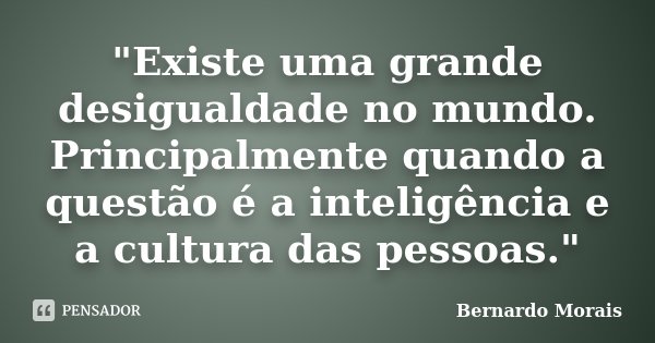 "Existe uma grande desigualdade no mundo. Principalmente quando a questão é a inteligência e a cultura das pessoas."... Frase de Bernardo Morais.