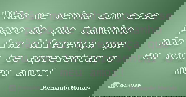 "Não me venha com esse papo de que tamanho não faz diferença que eu vou te apresentar o meu amor!... Frase de Bernardo Morais.