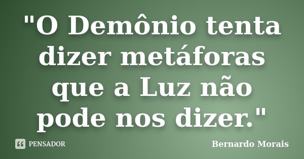"O Demônio tenta dizer metáforas que a Luz não pode nos dizer."... Frase de Bernardo Morais.
