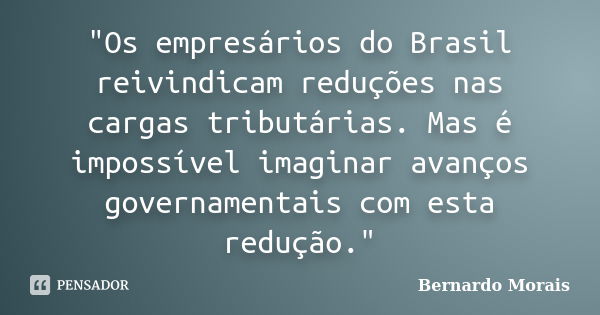 "Os empresários do Brasil reivindicam reduções nas cargas tributárias. Mas é impossível imaginar avanços governamentais com esta redução."... Frase de Bernardo Morais.