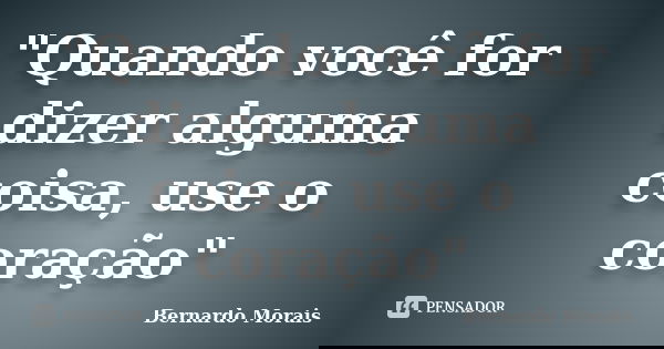 "Quando você for dizer alguma coisa, use o coração"... Frase de Bernardo Morais.