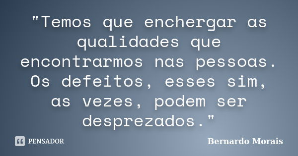 "Temos que enchergar as qualidades que encontrarmos nas pessoas. Os defeitos, esses sim, as vezes, podem ser desprezados."... Frase de Bernardo Morais.