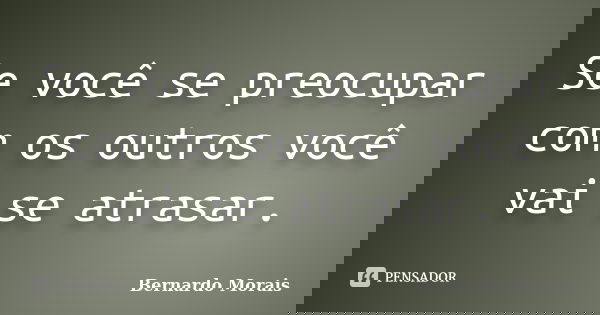 Se você se preocupar com os outros você vai se atrasar.... Frase de Bernardo Morais.