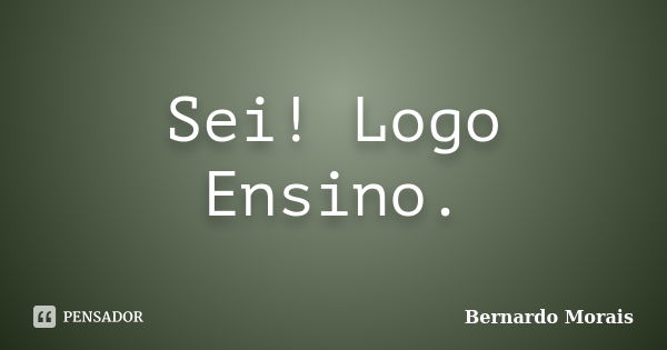 Sei! Logo Ensino.... Frase de Bernardo Morais.