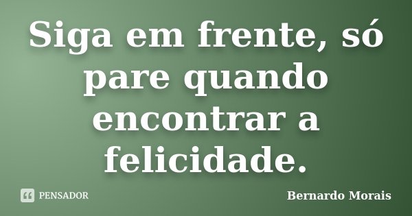 Siga em frente, só pare quando encontrar a felicidade.... Frase de Bernardo Morais.