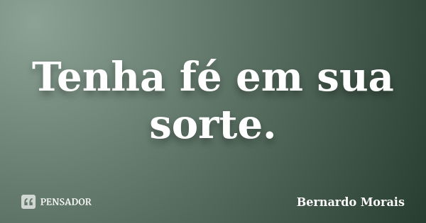 Tenha fé em sua sorte.... Frase de Bernardo Morais.