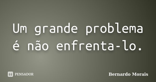 Um grande problema é não enfrenta-lo.... Frase de Bernardo Morais.