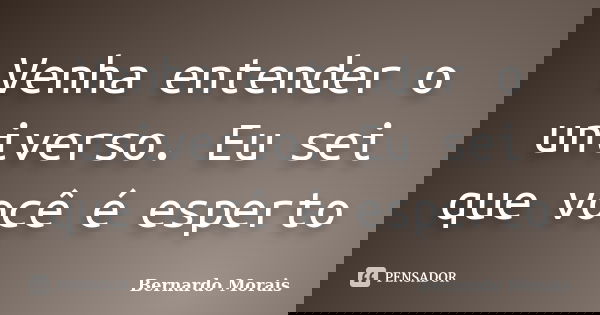 Venha entender o universo. Eu sei que você é esperto... Frase de Bernardo Morais.