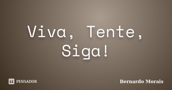 Viva, Tente, Siga!... Frase de Bernardo Morais.