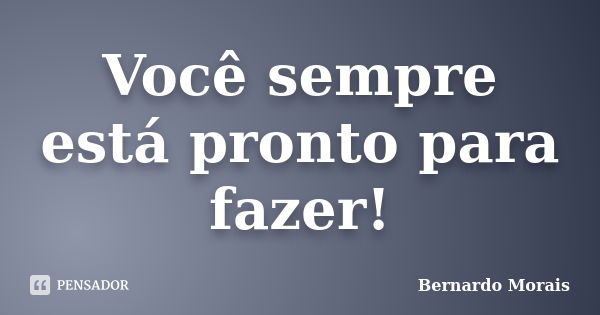 Você sempre está pronto para fazer!... Frase de Bernardo Morais.