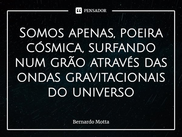 ⁠Somos apenas, poeira cósmica, surfando num grão através das ondas gravitacionais do universo... Frase de Bernardo Motta.