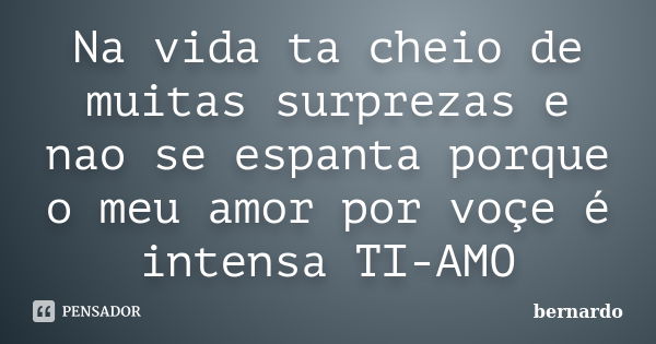 Na vida ta cheio de muitas surprezas e nao se espanta porque o meu amor por voçe é intensa TI-AMO... Frase de Bernardo.