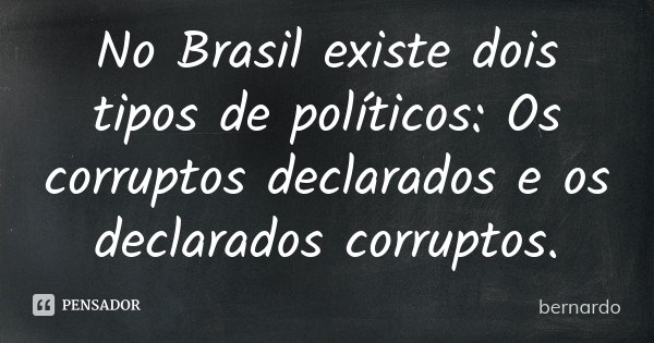 No Brasil existe dois tipos de políticos: Os corruptos declarados e os declarados corruptos.... Frase de Bernardo.