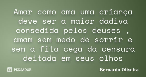 Amar como ama uma criança deve ser a maior dadiva consedida pelos deuses , amam sem medo de sorrir e sem a fita cega da censura deitada em seus olhos... Frase de Bernardo Oliveira.