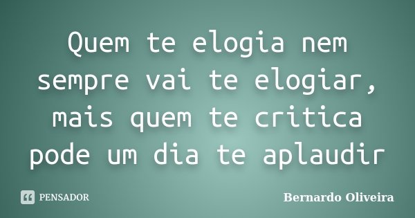 Quem te elogia nem sempre vai te elogiar, mais quem te critica pode um dia te aplaudir... Frase de Bernardo Oliveira.