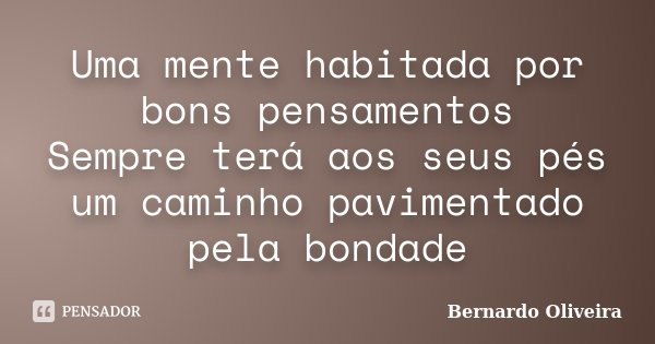 Uma mente habitada por bons pensamentos Sempre terá aos seus pés um caminho pavimentado pela bondade... Frase de Bernardo Oliveira.