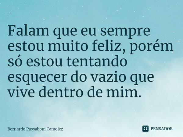⁠Falam que eu sempre estou muito feliz, porém só estou tentando esquecer do vazio que vive dentro de mim.... Frase de Bernardo Passabom Camolez.