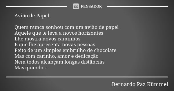 Avião de Papel Quem nunca sonhou com um avião de papel Aquele que te leva a novos horizontes Lhe mostra novos caminhos E que lhe apresenta novas pessoas Feito d... Frase de Bernardo Paz Kümmel.