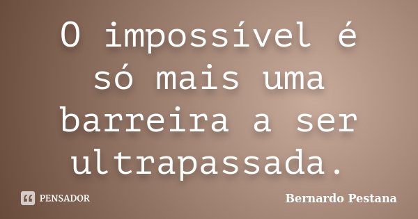 O impossível é só mais uma barreira a ser ultrapassada.... Frase de Bernardo Pestana.