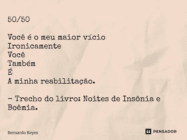 ⁠50/50 Você é o meu maior vício Ironicamente Você Também É A minha reabilitação. - Trecho do livro: Noites de Insônia e Boêmia.... Frase de Bernardo Reyes.