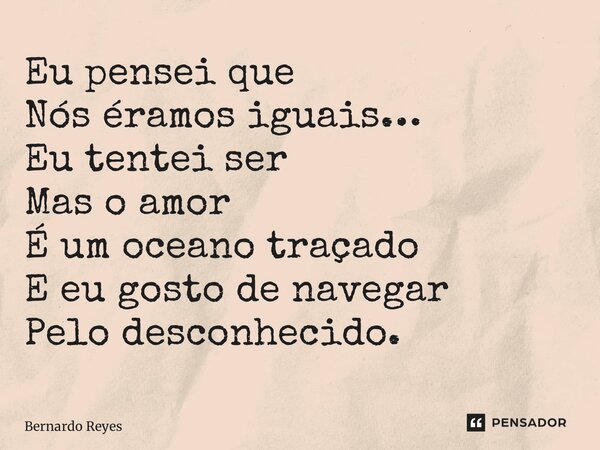 ⁠Eu pensei que Nós éramos iguais… Eu tentei ser Mas o amor É um oceano traçado E eu gosto de navegar Pelo desconhecido.... Frase de Bernardo Reyes.