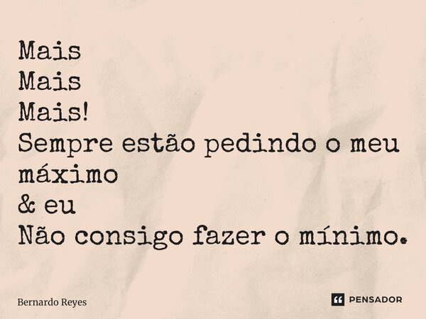⁠Mais Mais Mais! Sempre estão pedindo o meu máximo & eu Não consigo fazer o mínimo.... Frase de Bernardo Reyes.