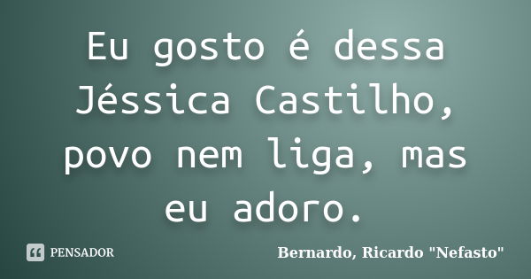 Eu gosto é dessa Jéssica Castilho, povo nem liga, mas eu adoro.... Frase de Bernardo, Ricardo 