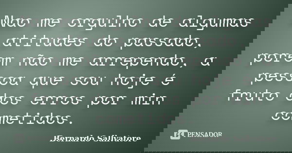 Nao me orgulho de algumas atitudes do passado, porem não me arrependo, a pessoa que sou hoje é fruto dos erros por min cometidos.... Frase de Bernardo Sallvatore.