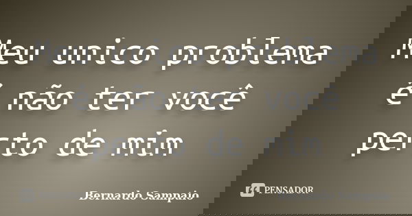Meu unico problema é não ter você perto de mim... Frase de Bernardo Sampaio.