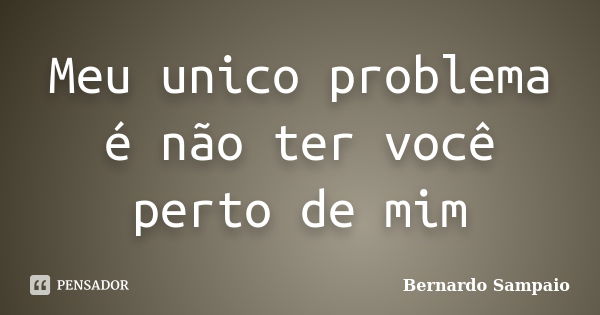 Meu unico problema é não ter você perto de mim... Frase de Bernardo Sampaio.