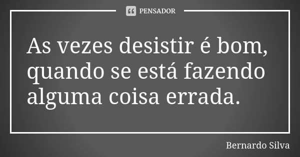 As vezes desistir é bom, quando se está fazendo alguma coisa errada.... Frase de Bernardo Silva.