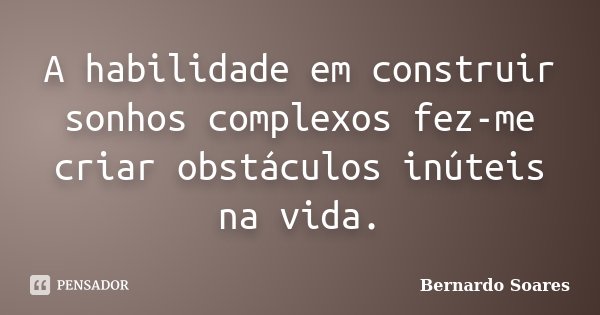 A habilidade em construir sonhos complexos fez-me criar obstáculos inúteis na vida.... Frase de Bernardo Soares.