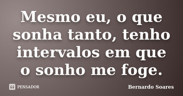 Mesmo eu, o que sonha tanto, tenho intervalos em que o sonho me foge.... Frase de Bernardo Soares.