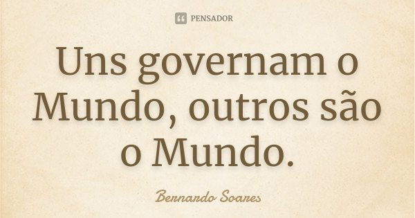 Uns governam o Mundo, outros são o Mundo.... Frase de Bernardo Soares.