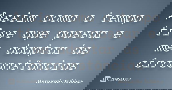 Assim como o tempo tive que passar e me adaptar ás circunstâncias... Frase de Bernardo Tchioca.