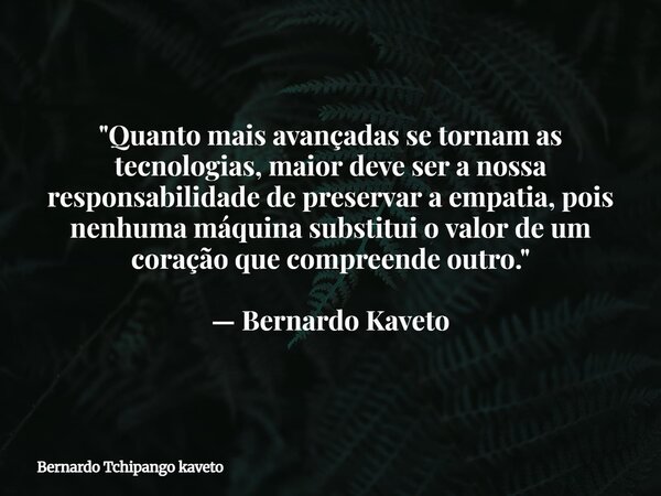 "Quanto mais avançadas se tornam as tecnologias, maior deve ser a nossa responsabilidade de preservar a empatia, pois nenhuma máquina substitui o valor de ... Frase de Bernardo Tchipango kaveto.