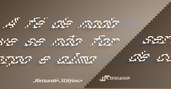 A fé de nada serve se não for de corpo e alma... Frase de Bernardo tchiyoca.