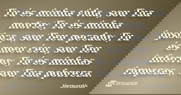 Tu és minha vida, sou Tua morte; Tu és minha justiça, sou Teu pecado; Tu és meu céu, sou Teu inferno; Tu és minhas riquezas, sou Tua pobreza.... Frase de Bernardo.