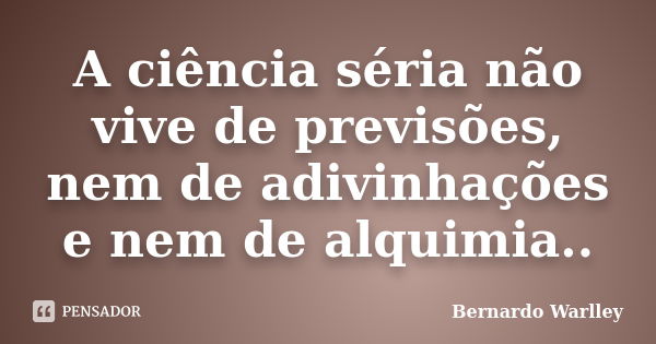 A ciência séria não vive de previsões, nem de adivinhações e nem de alquimia..... Frase de Bernardo Warlley.