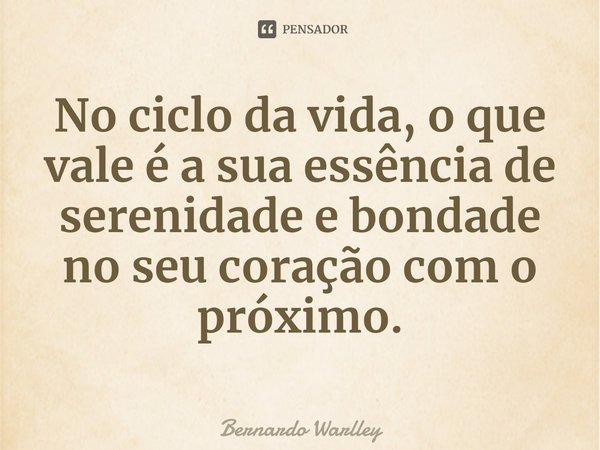 ⁠No ciclo da vida, o que vale é a sua essência de serenidade e bondade no seu coração com o próximo.... Frase de Bernardo Warlley.