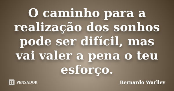 O caminho para a realização dos sonhos pode ser difícil, mas vai valer a pena o teu esforço.... Frase de Bernardo Warlley.