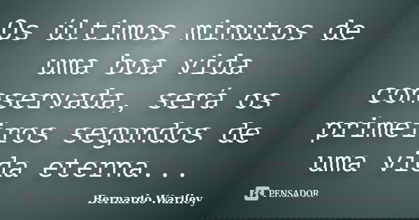 Os últimos minutos de uma boa vida conservada, será os primeiros segundos de uma vida eterna...... Frase de Bernardo Warlley.