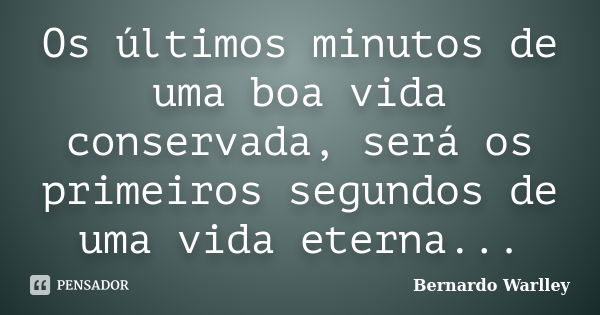 Os últimos minutos de uma boa vida conservada, será os primeiros segundos de uma vida eterna...... Frase de Bernardo Warlley.