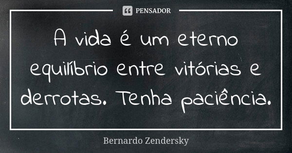 A vida é um eterno equilíbrio entre vitórias e derrotas. Tenha paciência.... Frase de Bernardo Zendersky.