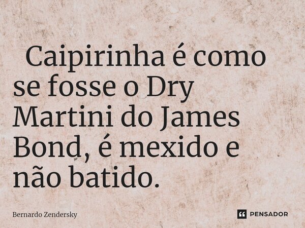 ⁠ Caipirinha é como se fosse o Dry Martini do James Bond, é mexido e não batido.... Frase de Bernardo Zendersky.