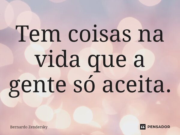 ⁠Tem coisas na vida que a gente só aceita.... Frase de Bernardo Zendersky.