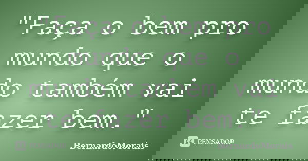 "Faça o bem pro mundo que o mundo também vai te fazer bem."... Frase de BernardoMorais.
