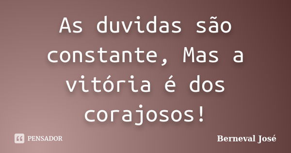 As duvidas são constante, Mas a vitória é dos corajosos!... Frase de Berneval José.