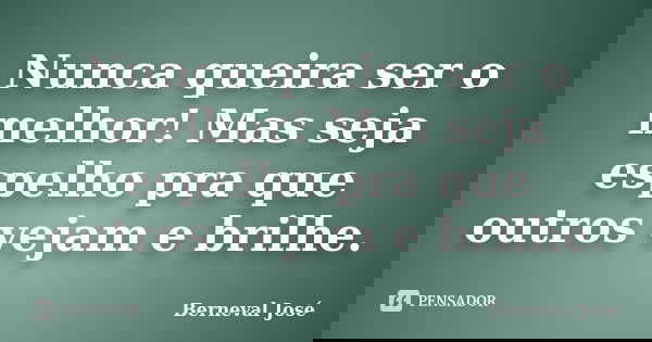 Nunca queira ser o melhor! Mas seja espelho pra que outros vejam e brilhe.... Frase de Berneval José.